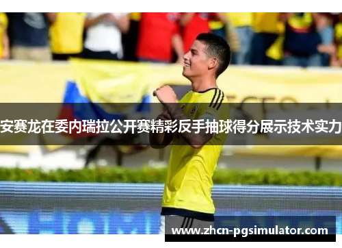 安赛龙在委内瑞拉公开赛精彩反手抽球得分展示技术实力