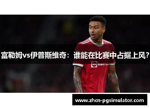 富勒姆vs伊普斯维奇：谁能在比赛中占据上风？