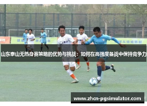 山东泰山无热身赛策略的优势与挑战：如何在高强度备战中保持竞争力