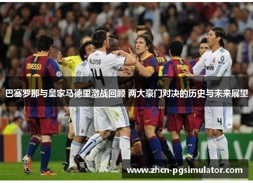 巴塞罗那与皇家马德里激战回顾 两大豪门对决的历史与未来展望 巴塞罗那与皇家马德里激战回顾 两大豪门对决的历史与未来展望