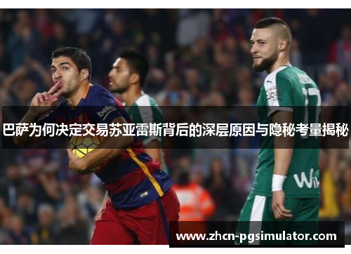 巴萨为何决定交易苏亚雷斯背后的深层原因与隐秘考量揭秘