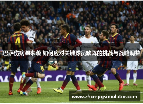 巴萨伤病潮来袭 如何应对关键球员缺阵的挑战与战略调整 巴萨伤病潮来袭 如何应对关键球员缺阵的挑战与战略调整