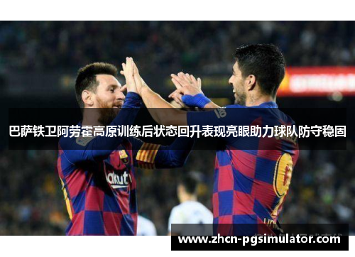 巴萨铁卫阿劳霍高原训练后状态回升表现亮眼助力球队防守稳固 巴萨铁卫阿劳霍高原训练后状态回升表现亮眼助力球队防守稳固
