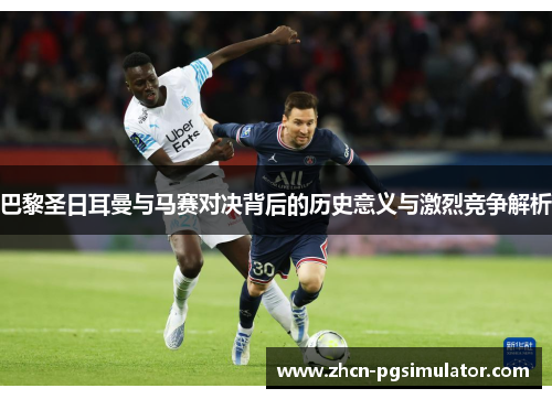 巴黎圣日耳曼与马赛对决背后的历史意义与激烈竞争解析