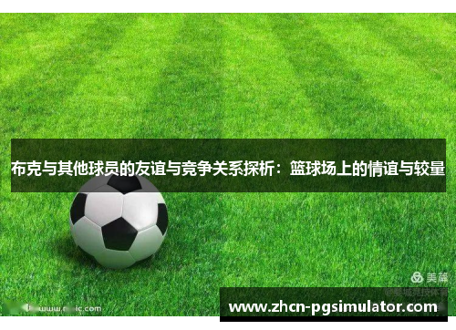 布克与其他球员的友谊与竞争关系探析:篮球场上的情谊与较量 布克与其他球员的友谊与竞争关系探析:篮球场上的情谊与较量