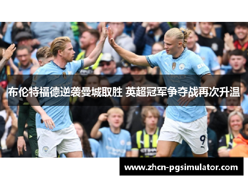 布伦特福德逆袭曼城取胜 英超冠军争夺战再次升温 布伦特福德逆袭曼城取胜 英超冠军争夺战再次升温