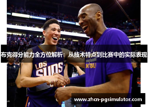 布克得分能力全方位解析:从技术特点到比赛中的实际表现 布克得分能力全方位解析:从技术特点到比赛中的实际表现