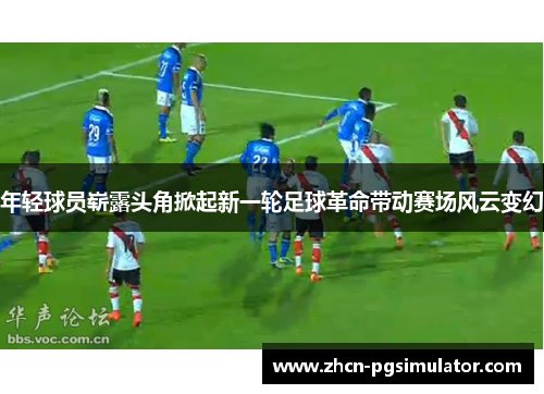 年轻球员崭露头角掀起新一轮足球革命带动赛场风云变幻