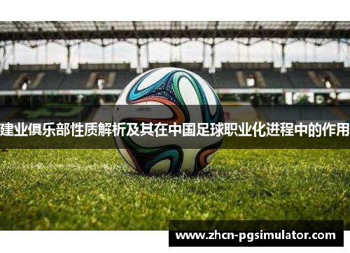 建业俱乐部性质解析及其在中国足球职业化进程中的作用