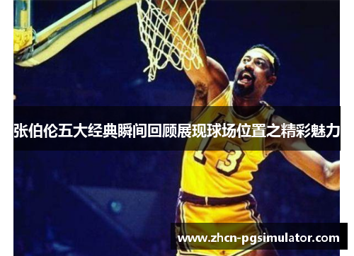 张伯伦五大经典瞬间回顾展现球场位置之精彩魅力