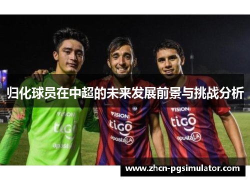 归化球员在中超的未来发展前景与挑战分析