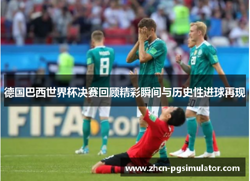 德国巴西世界杯决赛回顾精彩瞬间与历史性进球再现 德国巴西世界杯决赛回顾精彩瞬间与历史性进球再现