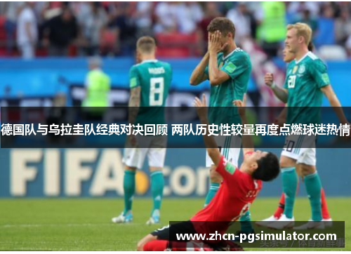 德国队与乌拉圭队经典对决回顾 两队历史性较量再度点燃球迷热情 德国队与乌拉圭队经典对决回顾 两队历史性较量再度点燃球迷热情