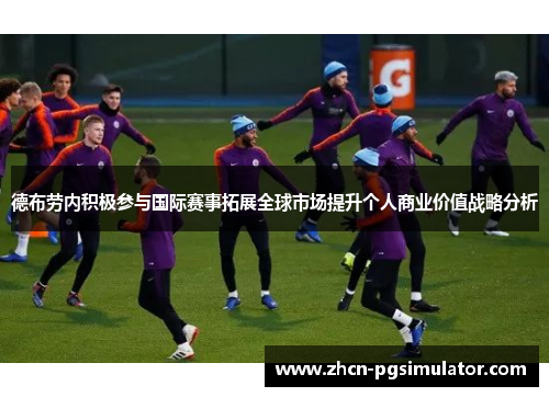 德布劳内积极参与国际赛事拓展全球市场提升个人商业价值战略分析 德布劳内积极参与国际赛事拓展全球市场提升个人商业价值战略分析