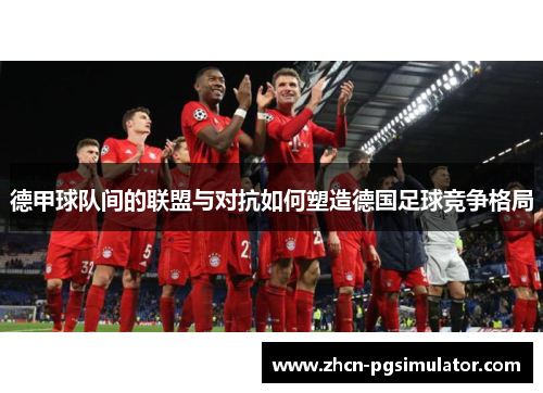 德甲球队间的联盟与对抗如何塑造德国足球竞争格局 德甲球队间的联盟与对抗如何塑造德国足球竞争格局