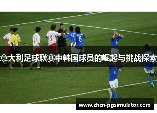 意大利足球联赛中韩国球员的崛起与挑战探索 意大利足球联赛中韩国球员的崛起与挑战探索