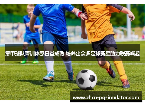 意甲球队青训体系日益成熟 培养出众多足球新星助力联赛崛起 意甲球队青训体系日益成熟 培养出众多足球新星助力联赛崛起