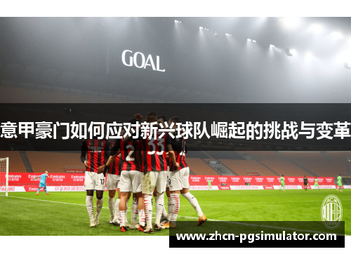 意甲豪门如何应对新兴球队崛起的挑战与变革 意甲豪门如何应对新兴球队崛起的挑战与变革