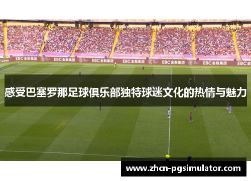 感受巴塞罗那足球俱乐部独特球迷文化的热情与魅力