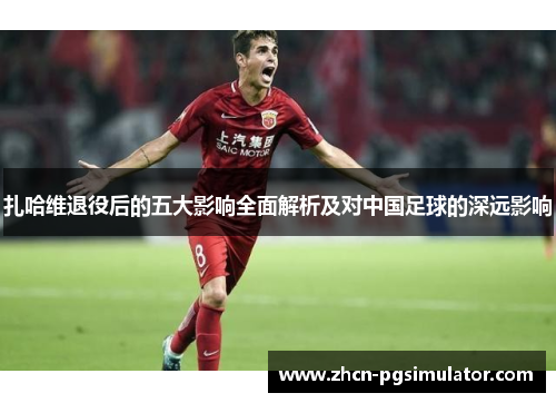 扎哈维退役后的五大影响全面解析及对中国足球的深远影响 扎哈维退役后的五大影响全面解析及对中国足球的深远影响