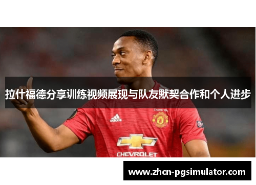 拉什福德分享训练视频展现与队友默契合作和个人进步