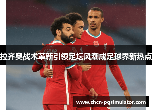 拉齐奥战术革新引领足坛风潮成足球界新热点 拉齐奥战术革新引领足坛风潮成足球界新热点