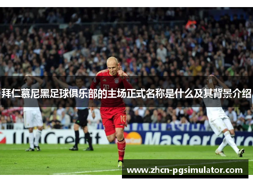 拜仁慕尼黑足球俱乐部的主场正式名称是什么及其背景介绍 拜仁慕尼黑足球俱乐部的主场正式名称是什么及其背景介绍